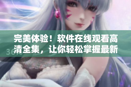 完美體驗(yàn)！軟件在線觀看高清全集，讓你輕松掌握最新技術(shù)！
