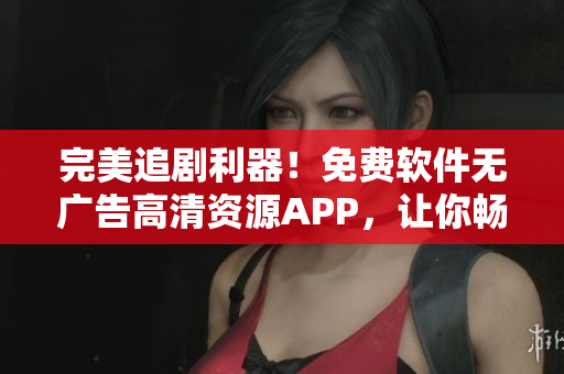 完美追劇利器！免費(fèi)軟件無(wú)廣告高清資源APP，讓你暢享影視大片！