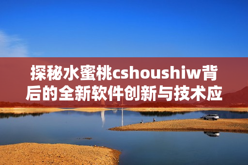 探秘水蜜桃cshoushiw背后的全新軟件創(chuàng)新與技術應用