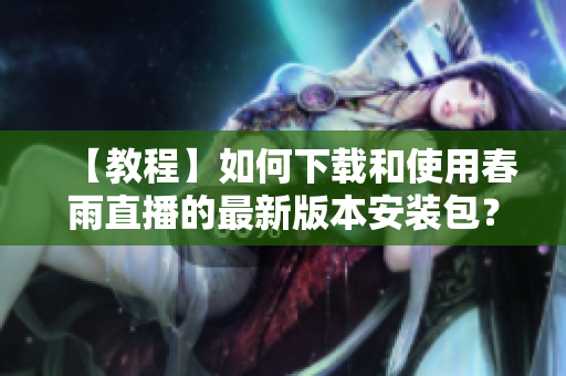 【教程】如何下載和使用春雨直播的最新版本安裝包？