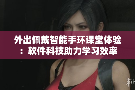外出佩戴智能手環(huán)課堂體驗(yàn)：軟件科技助力學(xué)習(xí)效率