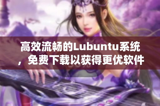 高效流暢的Lubuntu系統(tǒng)，免費(fèi)下載以獲得更優(yōu)軟件運(yùn)行體驗(yàn)