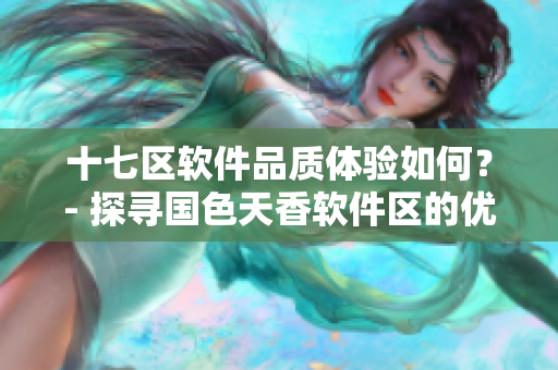 十七區(qū)軟件品質(zhì)體驗如何？- 探尋國色天香軟件區(qū)的優(yōu)質(zhì)之處