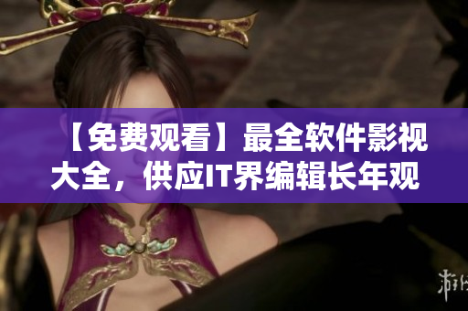 【免費觀看】最全軟件影視大全，供應(yīng)IT界編輯長年觀摩學(xué)習(xí)！