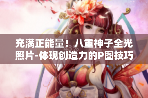 充滿正能量！八重神子全光照片-體現(xiàn)創(chuàng)造力的P圖技巧