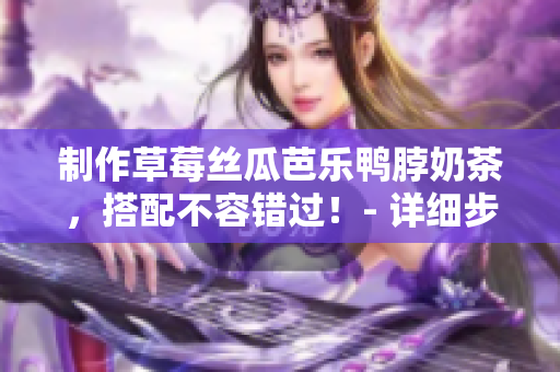 制作草莓絲瓜芭樂鴨脖奶茶，搭配不容錯(cuò)過！- 詳細(xì)步驟分享