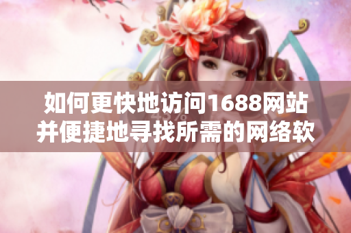 如何更快地訪問1688網(wǎng)站并便捷地尋找所需的網(wǎng)絡(luò)軟件？