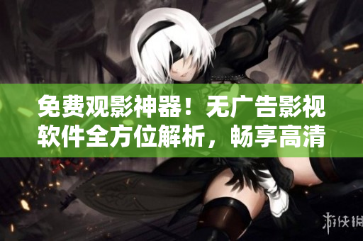 免費(fèi)觀影神器！無廣告影視軟件全方位解析，暢享高清視聽體驗(yàn)！