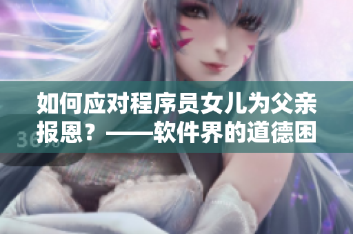 如何應(yīng)對(duì)程序員女兒為父親報(bào)恩？——軟件界的道德困境