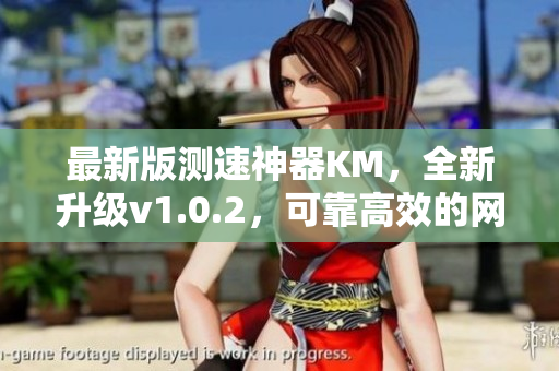 最新版測速神器KM，全新升級v1.0.2，可靠高效的網(wǎng)絡(luò)軟件