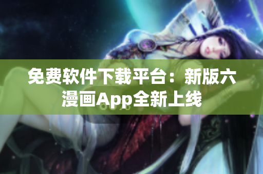 免費(fèi)軟件下載平臺(tái)：新版六漫畫App全新上線