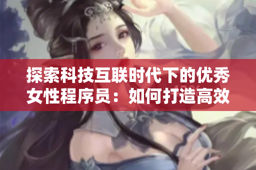 探索科技互聯(lián)時代下的優(yōu)秀女性程序員：如何打造高效可靠的軟件？
