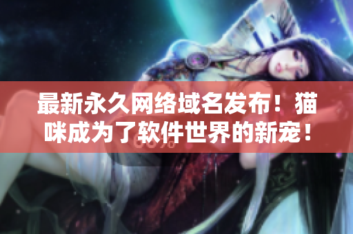 最新永久網(wǎng)絡(luò)域名發(fā)布！貓咪成為了軟件世界的新寵！