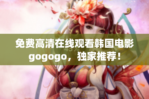 免費(fèi)高清在線觀看韓國電影gogogo，獨(dú)家推薦！