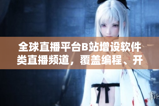 全球直播平臺B站增設軟件類直播頻道，覆蓋編程、開發(fā)等領域
