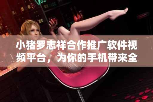 小豬羅志祥合作推廣軟件視頻平臺，為你的手機帶來全新體驗