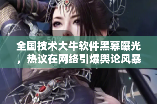 全國技術(shù)大牛軟件黑幕曝光，熱議在網(wǎng)絡(luò)引爆輿論風(fēng)暴