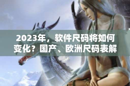 2023年，軟件尺碼將如何變化？國(guó)產(chǎn)、歐洲尺碼表解讀！