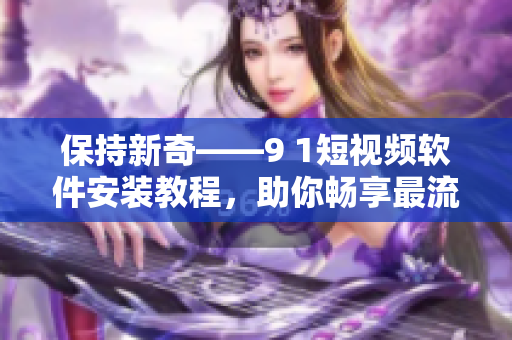 保持新奇——9 1短視頻軟件安裝教程，助你暢享最流行的短視頻應(yīng)用