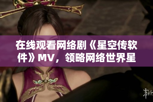在線觀看網(wǎng)絡(luò)劇《星空傳軟件》MV，領(lǐng)略網(wǎng)絡(luò)世界星空般的浩瀚魅力