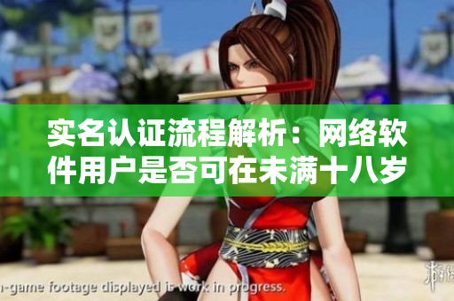 實(shí)名認(rèn)證流程解析：網(wǎng)絡(luò)軟件用戶是否可在未滿十八歲時(shí)進(jìn)行實(shí)名認(rèn)證？
