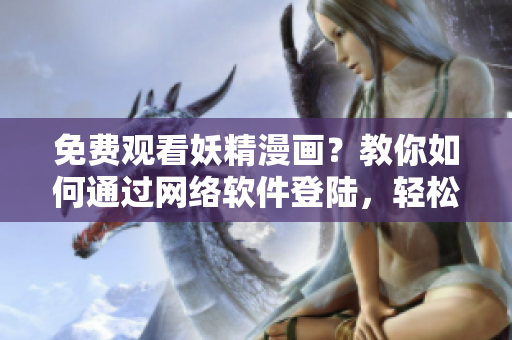 免費(fèi)觀看妖精漫畫(huà)？教你如何通過(guò)網(wǎng)絡(luò)軟件登陸，輕松享受精彩漫畫(huà)！