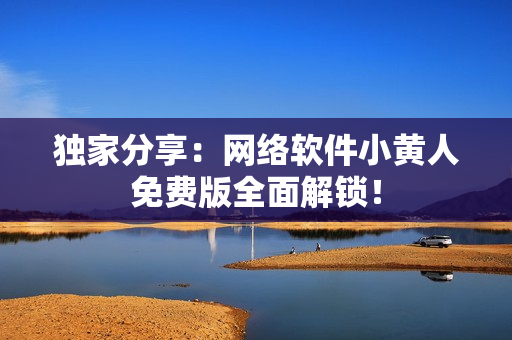 獨(dú)家分享：網(wǎng)絡(luò)軟件小黃人免費(fèi)版全面解鎖！