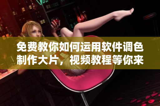 免費(fèi)教你如何運(yùn)用軟件調(diào)色制作大片，視頻教程等你來學(xué)！