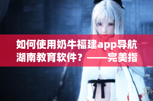 如何使用奶牛福建app導(dǎo)航湖南教育軟件？——完美指南！