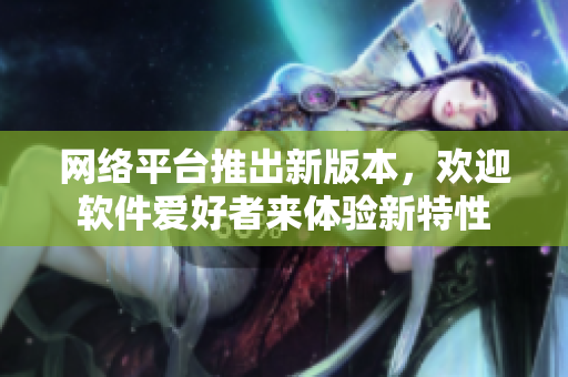 網(wǎng)絡(luò)平臺推出新版本，歡迎軟件愛好者來體驗新特性