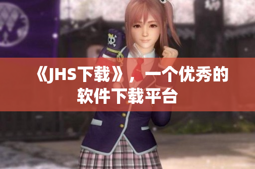 《JHS下載》，一個(gè)優(yōu)秀的軟件下載平臺(tái)