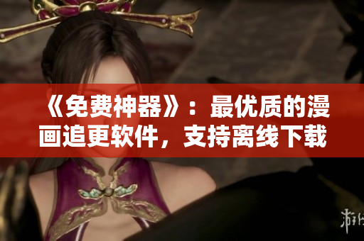 《免費(fèi)神器》：最優(yōu)質(zhì)的漫畫追更軟件，支持離線下載！