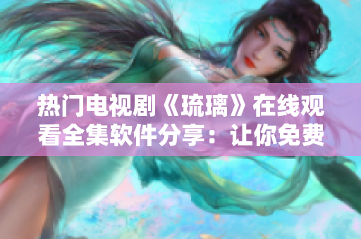 熱門(mén)電視劇《琉璃》在線觀看全集軟件分享：讓你免費(fèi)暢享精彩劇情