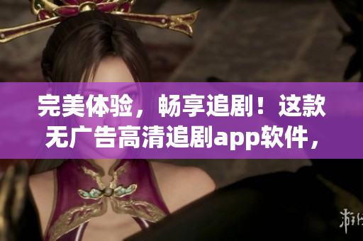 完美體驗(yàn)，暢享追?。∵@款無(wú)廣告高清追劇app軟件，讓你看劇更流暢！