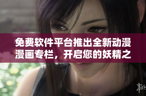 免費(fèi)軟件平臺推出全新動漫漫畫專欄，開啟您的妖精之旅