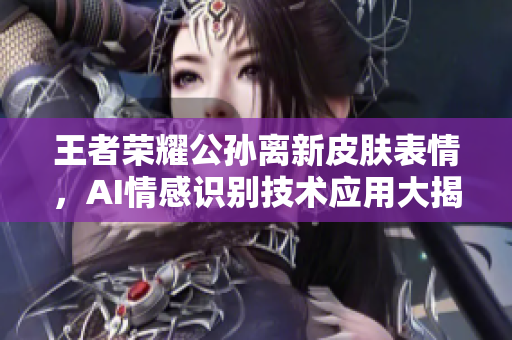 王者榮耀公孫離新皮膚表情，AI情感識別技術(shù)應用大揭秘