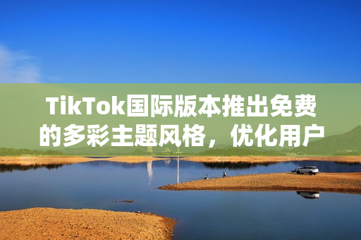 TikTok國(guó)際版本推出免費(fèi)的多彩主題風(fēng)格，優(yōu)化用戶體驗(yàn)
