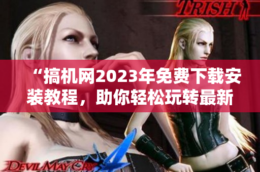 “搞機網(wǎng)2023年免費下載安裝教程，助你輕松玩轉(zhuǎn)最新軟件”