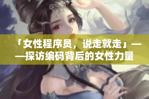 「女性程序員，說走就走」——探訪編碼背后的女性力量