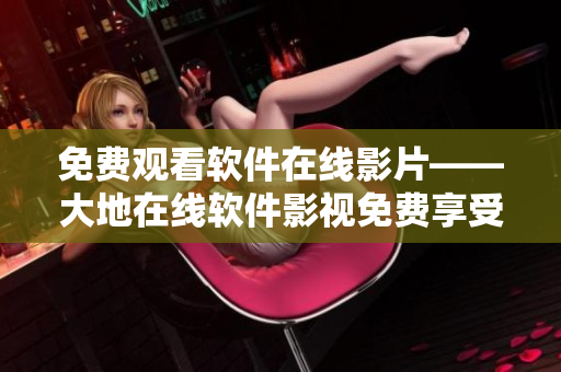 免費觀看軟件在線影片——大地在線軟件影視免費享受