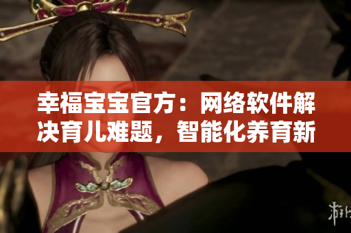 幸福寶寶官方：網(wǎng)絡(luò)軟件解決育兒難題，智能化養(yǎng)育新時代！