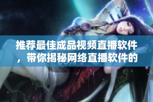 推薦最佳成品視頻直播軟件，帶你揭秘網(wǎng)絡(luò)直播軟件的獨(dú)特魅力