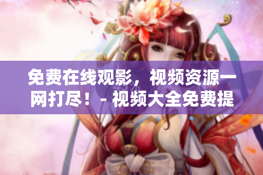 免費(fèi)在線觀影，視頻資源一網(wǎng)打盡！- 視頻大全免費(fèi)提供