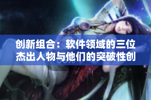 創(chuàng)新組合：軟件領域的三位杰出人物與他們的突破性創(chuàng)作