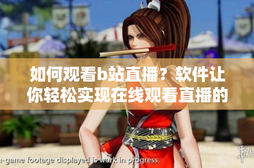 如何觀看b站直播？軟件讓你輕松實現(xiàn)在線觀看直播的方法