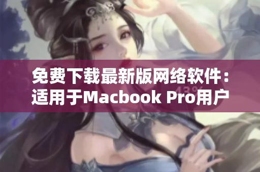 免費下載最新版網(wǎng)絡軟件：適用于Macbook Pro用戶的完美選擇