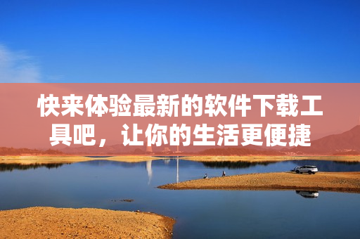 快來體驗最新的軟件下載工具吧，讓你的生活更便捷