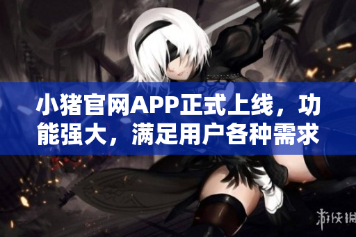 小豬官網(wǎng)APP正式上線，功能強(qiáng)大，滿足用戶各種需求