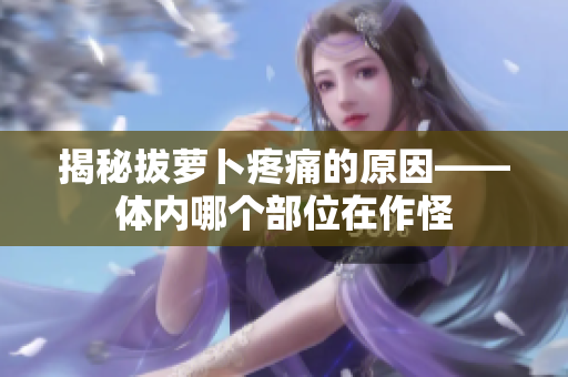 揭秘拔蘿卜疼痛的原因——體內(nèi)哪個部位在作怪