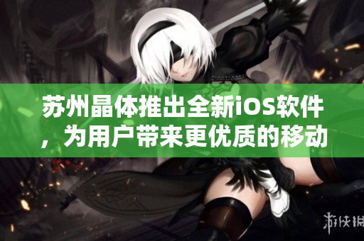 蘇州晶體推出全新iOS軟件，為用戶帶來更優(yōu)質(zhì)的移動端使用體驗(yàn)